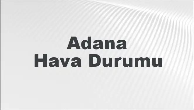 Adana’da Hava Durumu: Bugün, Yarın ve 5 Günlük Tahminler Ne Söylüyor?